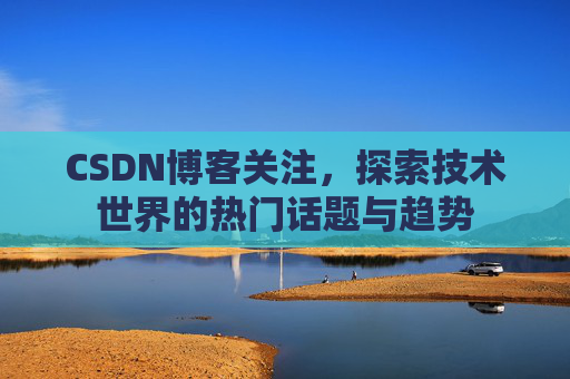 CSDN博客关注，探索技术世界的热门话题与趋势